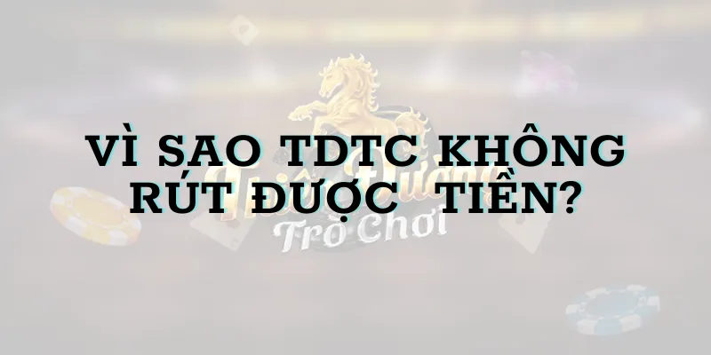 vì sao TDTC không rút được tiền? Cách khắc phục nhanh, dễ